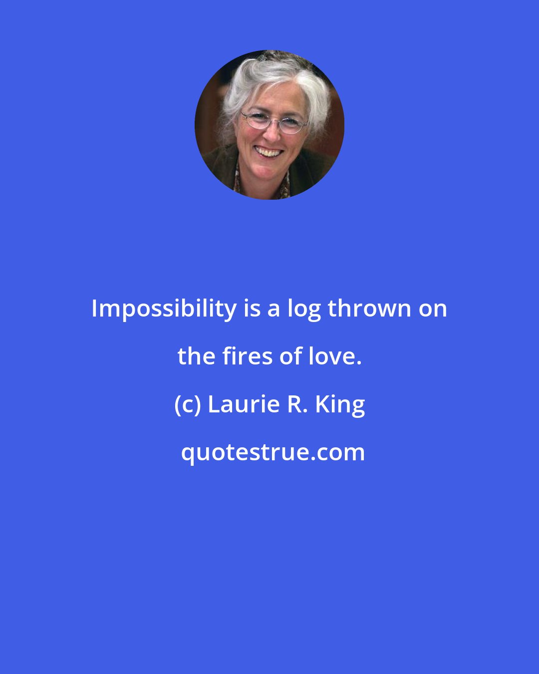Laurie R. King: Impossibility is a log thrown on the fires of love.
