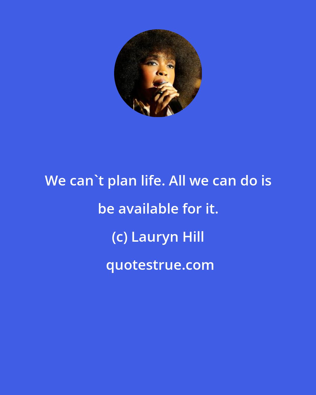 Lauryn Hill: We can't plan life. All we can do is be available for it.