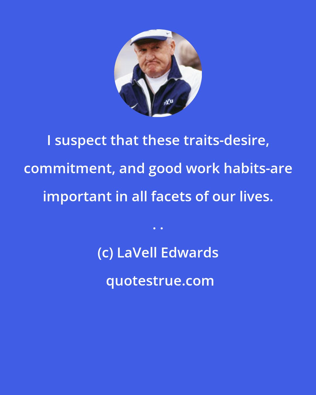 LaVell Edwards: I suspect that these traits-desire, commitment, and good work habits-are important in all facets of our lives. . .