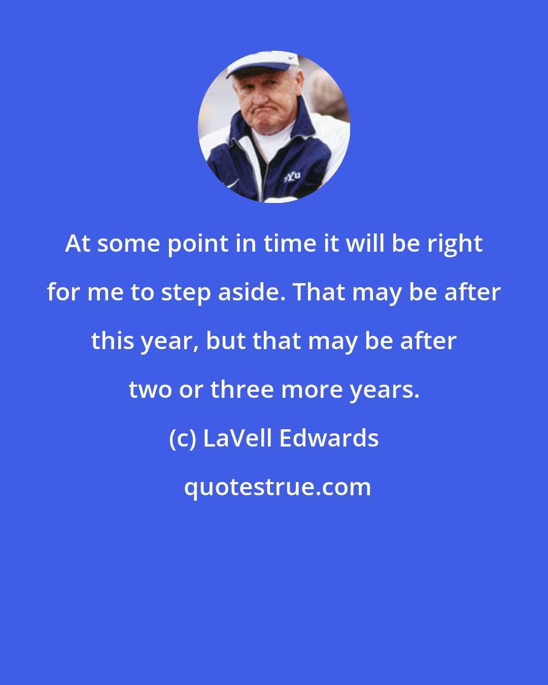 LaVell Edwards: At some point in time it will be right for me to step aside. That may be after this year, but that may be after two or three more years.