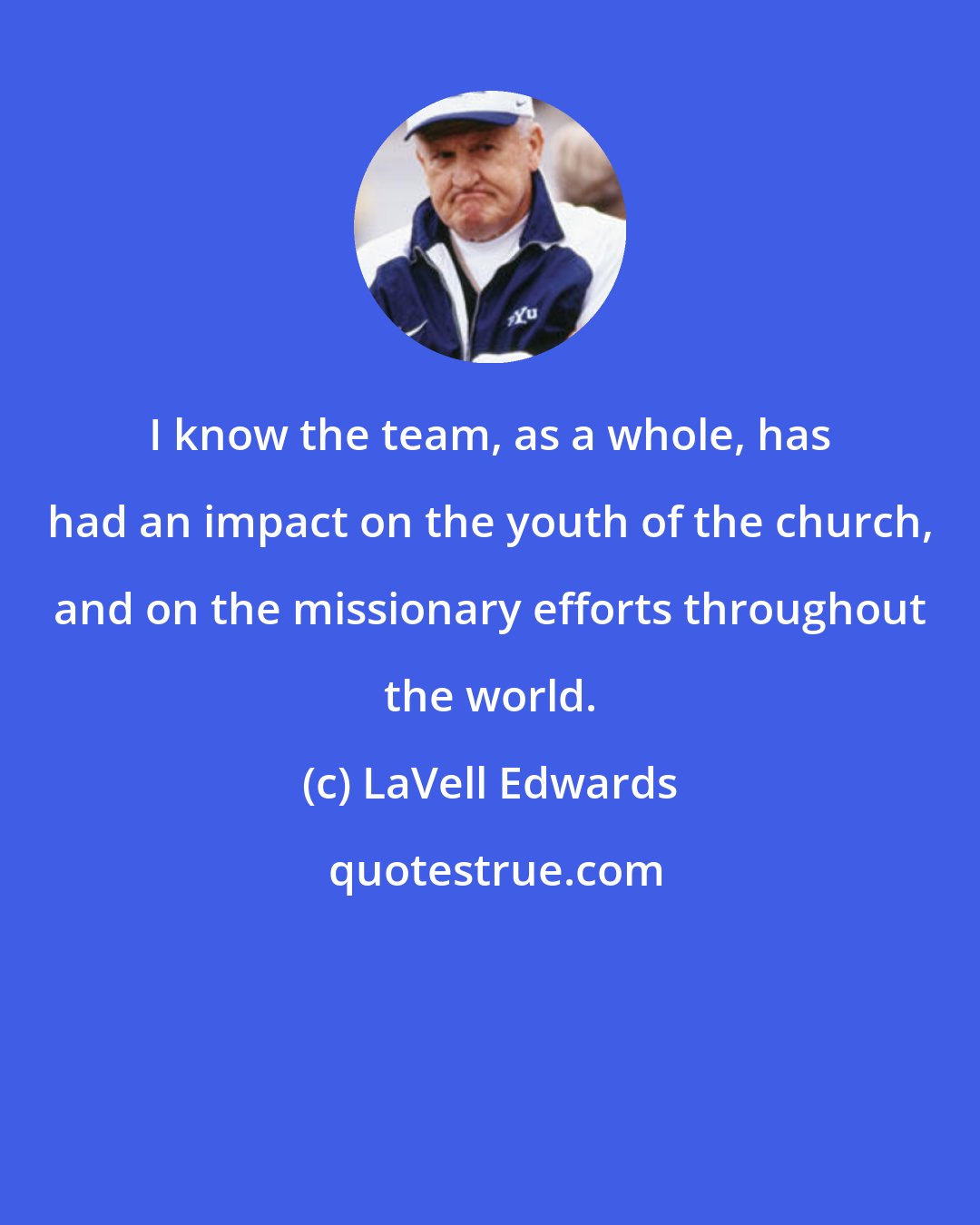 LaVell Edwards: I know the team, as a whole, has had an impact on the youth of the church, and on the missionary efforts throughout the world.