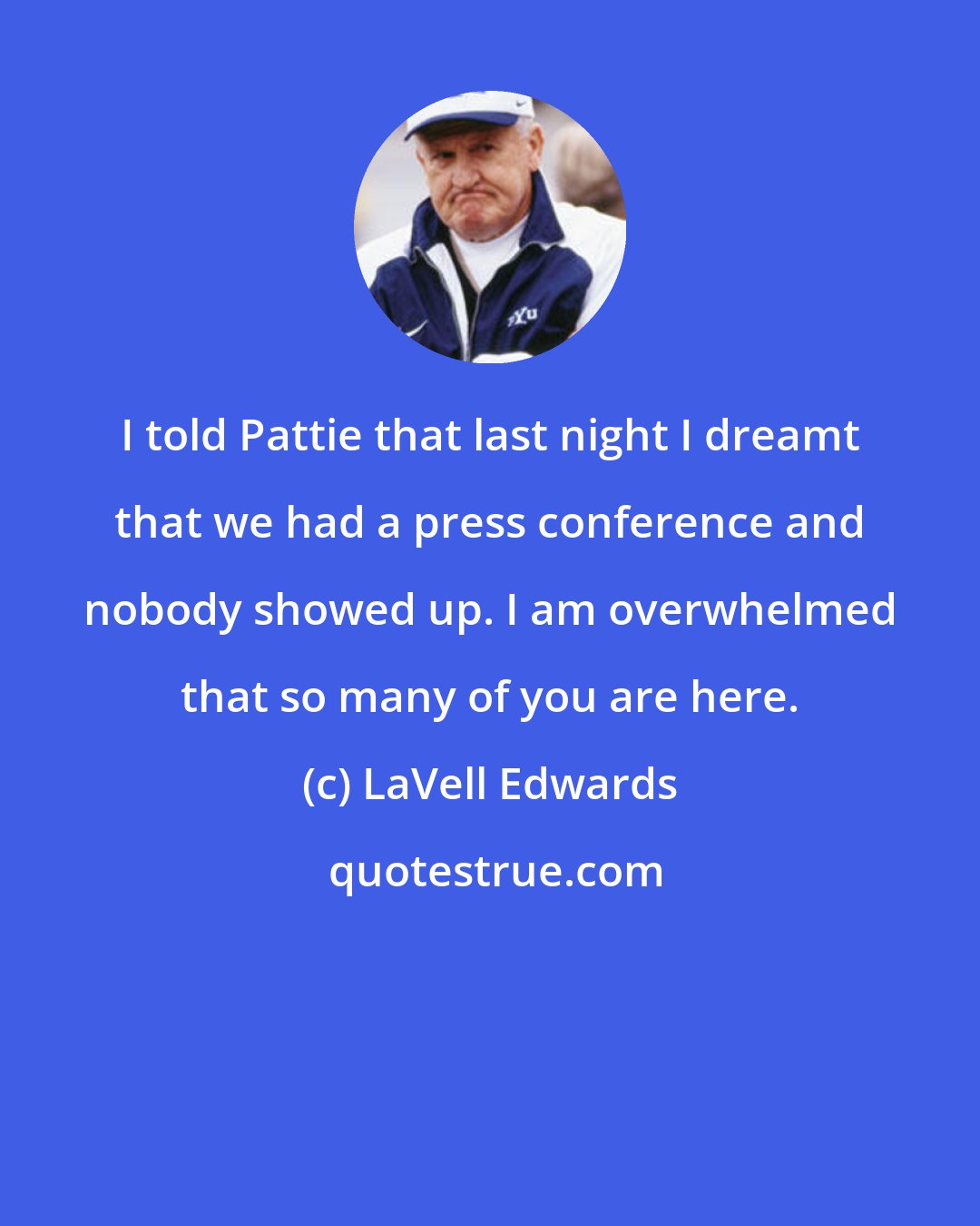 LaVell Edwards: I told Pattie that last night I dreamt that we had a press conference and nobody showed up. I am overwhelmed that so many of you are here.