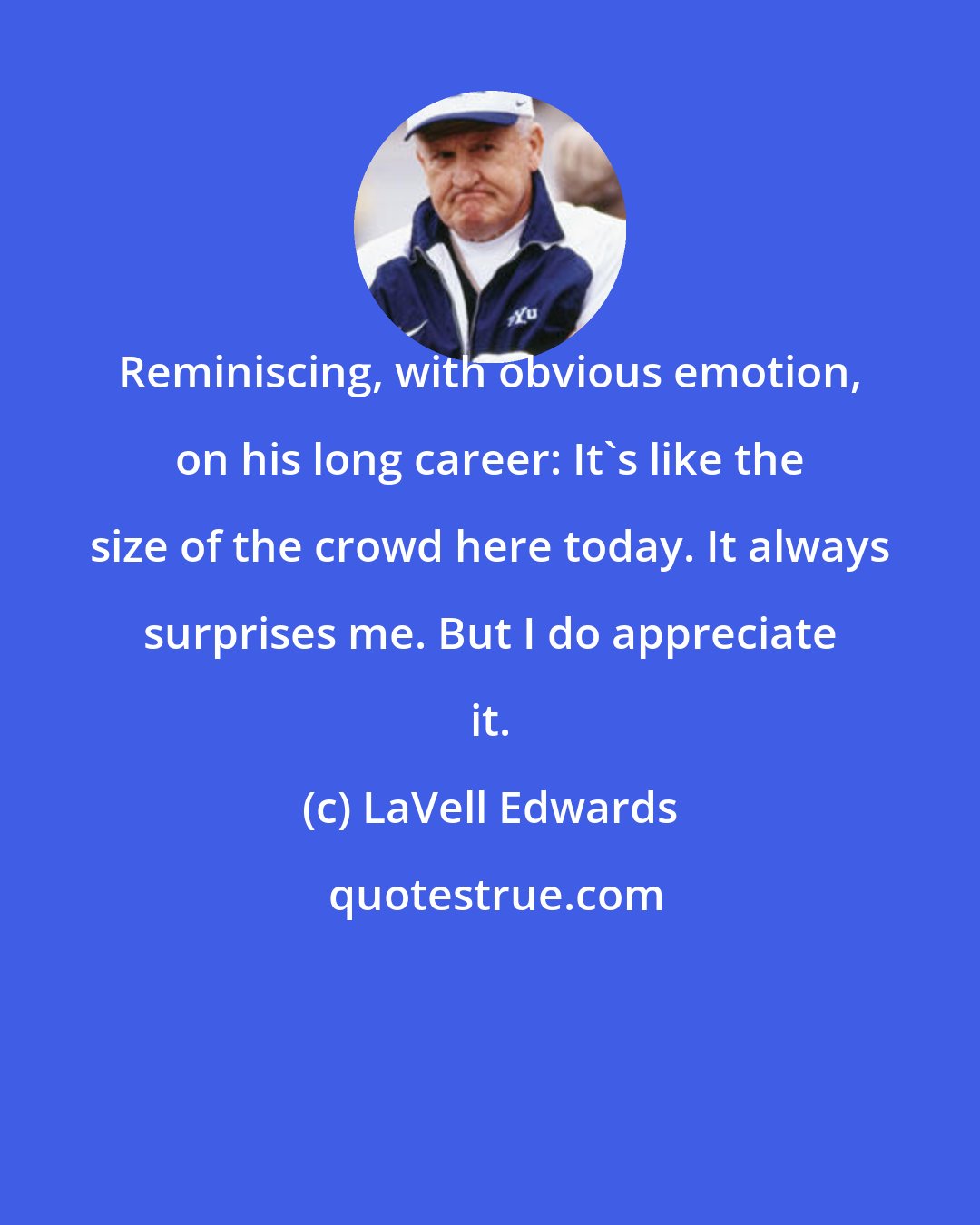 LaVell Edwards: Reminiscing, with obvious emotion, on his long career: It's like the size of the crowd here today. It always surprises me. But I do appreciate it.