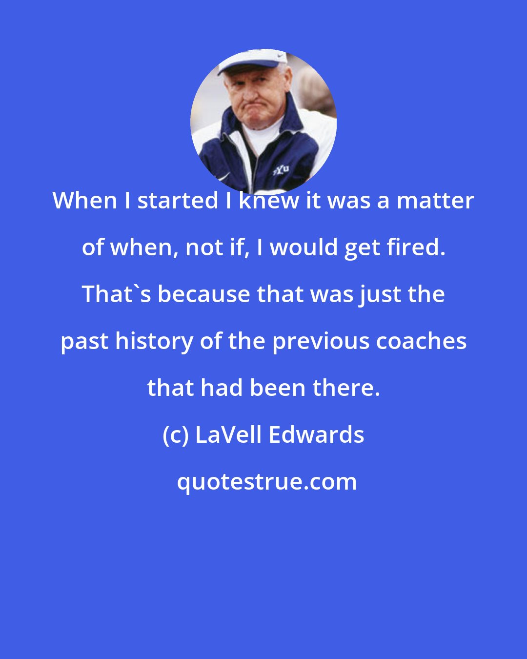 LaVell Edwards: When I started I knew it was a matter of when, not if, I would get fired. That's because that was just the past history of the previous coaches that had been there.