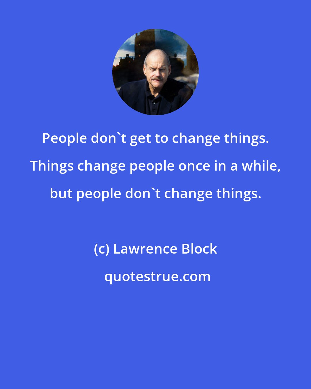 Lawrence Block: People don't get to change things. Things change people once in a while, but people don't change things.