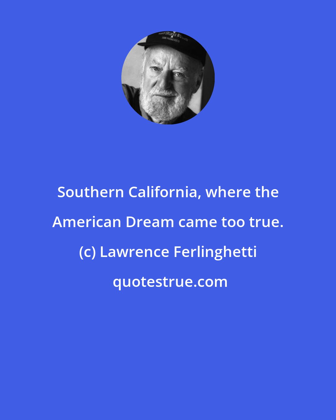 Lawrence Ferlinghetti: Southern California, where the American Dream came too true.