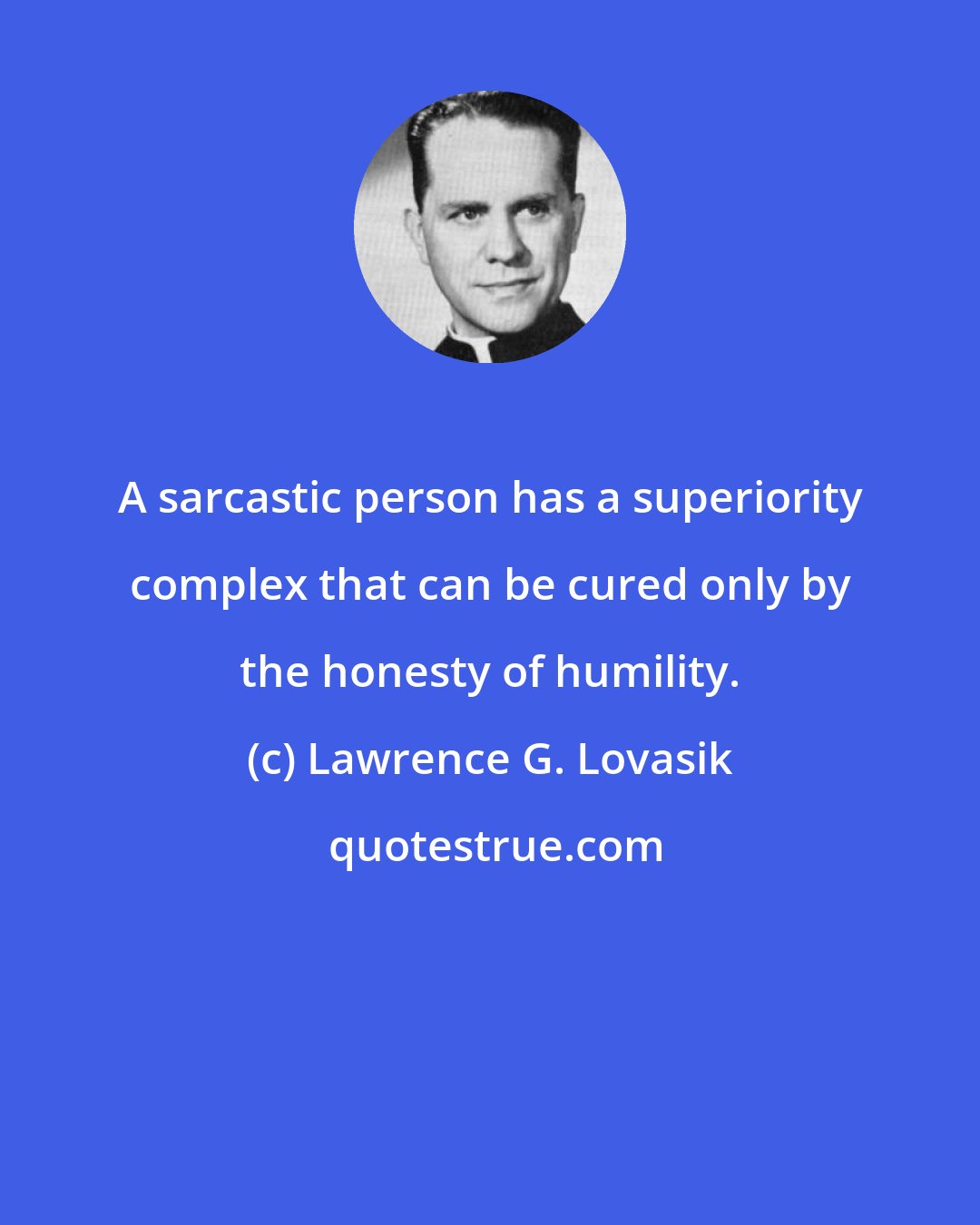 Lawrence G. Lovasik: A sarcastic person has a superiority complex that can be cured only by the honesty of humility.
