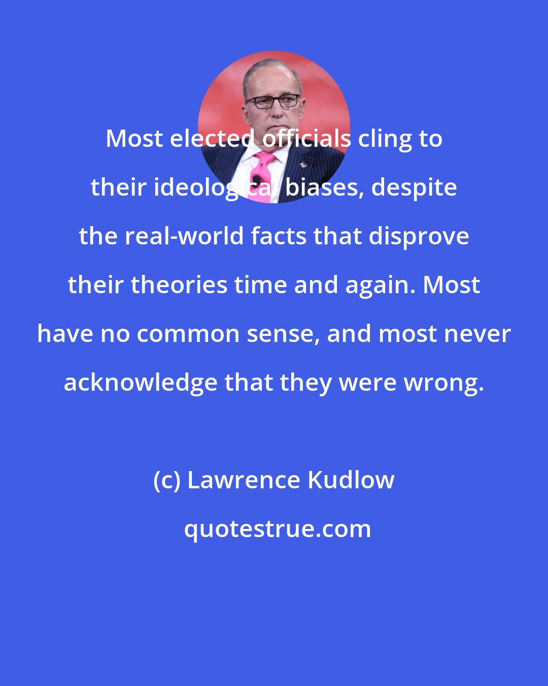Lawrence Kudlow: Most elected officials cling to their ideological biases, despite the real-world facts that disprove their theories time and again. Most have no common sense, and most never acknowledge that they were wrong.