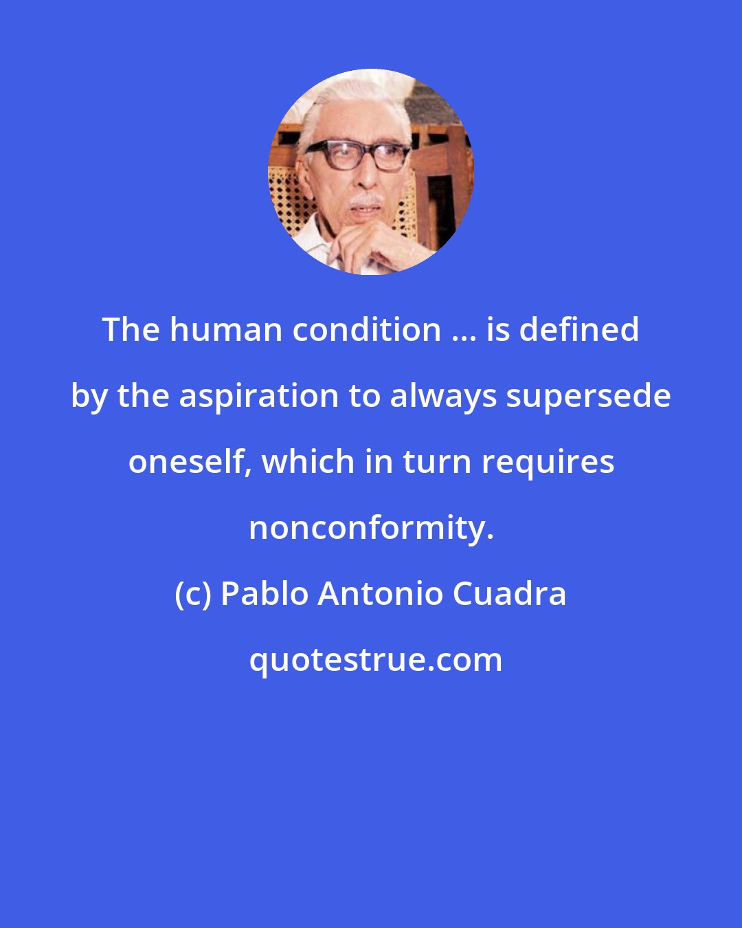Pablo Antonio Cuadra: The human condition ... is defined by the aspiration to always supersede oneself, which in turn requires nonconformity.
