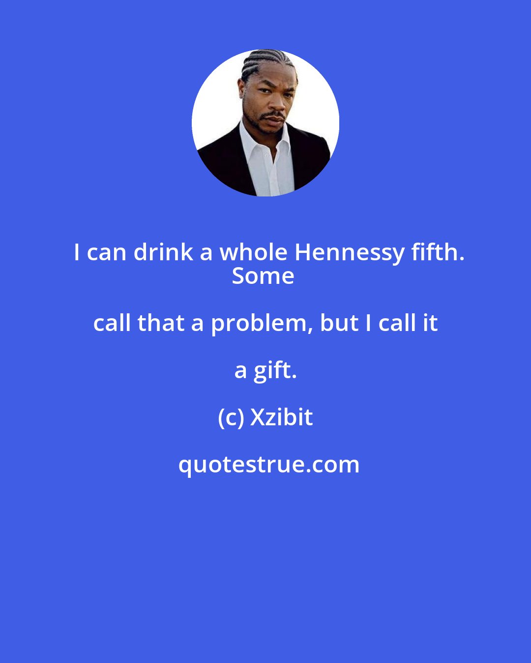 Xzibit: I can drink a whole Hennessy fifth.
Some call that a problem, but I call it a gift.