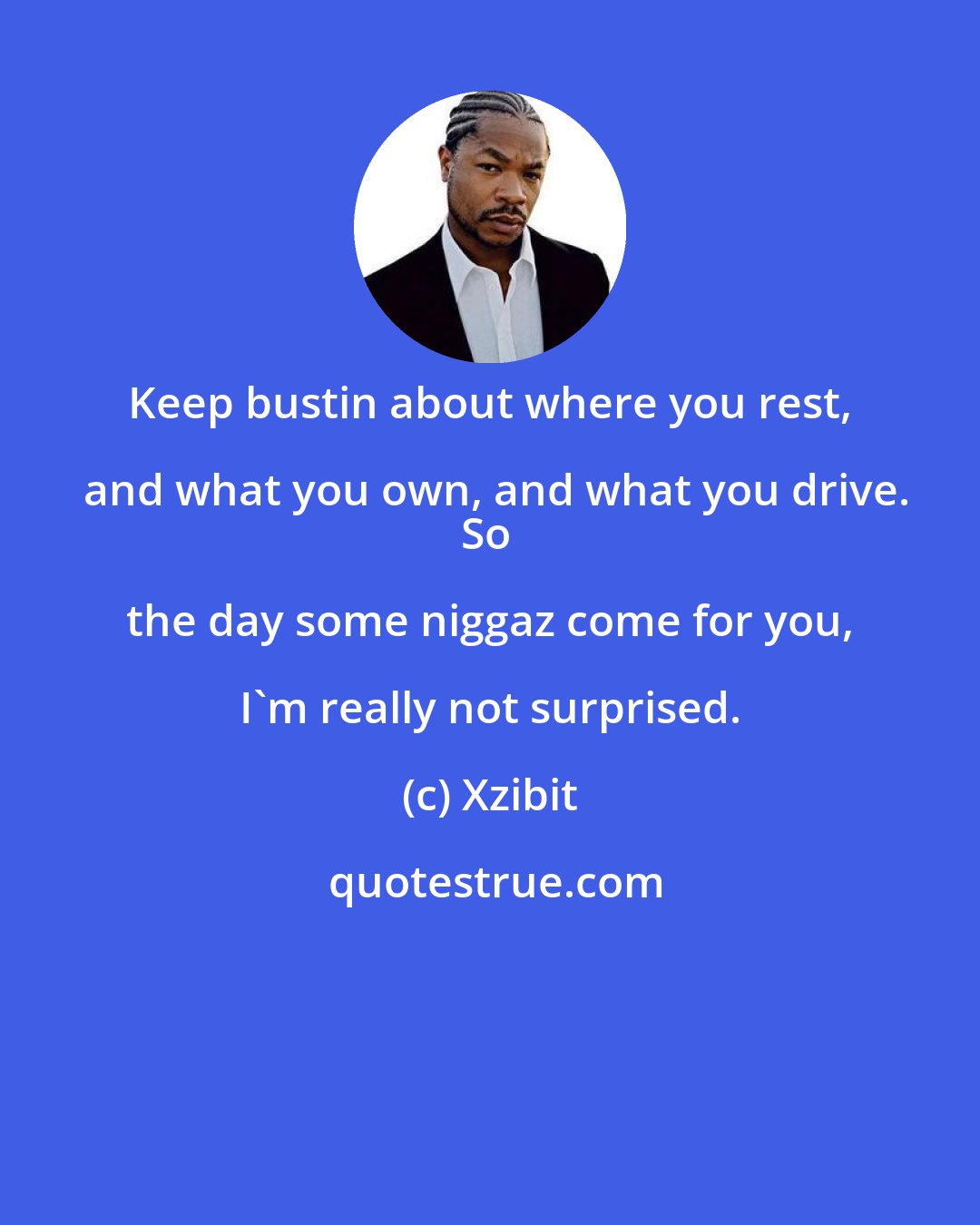 Xzibit: Keep bustin about where you rest, and what you own, and what you drive.
So the day some niggaz come for you, I'm really not surprised.