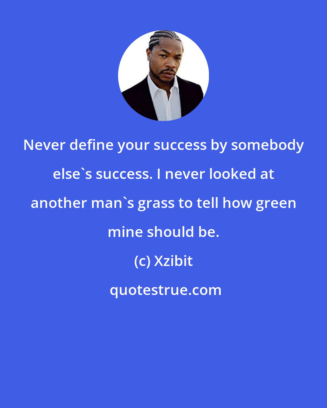 Xzibit: Never define your success by somebody else's success. I never looked at another man's grass to tell how green mine should be.