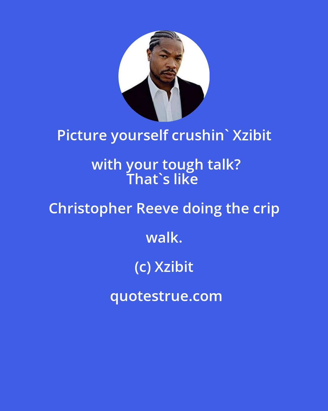 Xzibit: Picture yourself crushin' Xzibit with your tough talk?
That's like Christopher Reeve doing the crip walk.