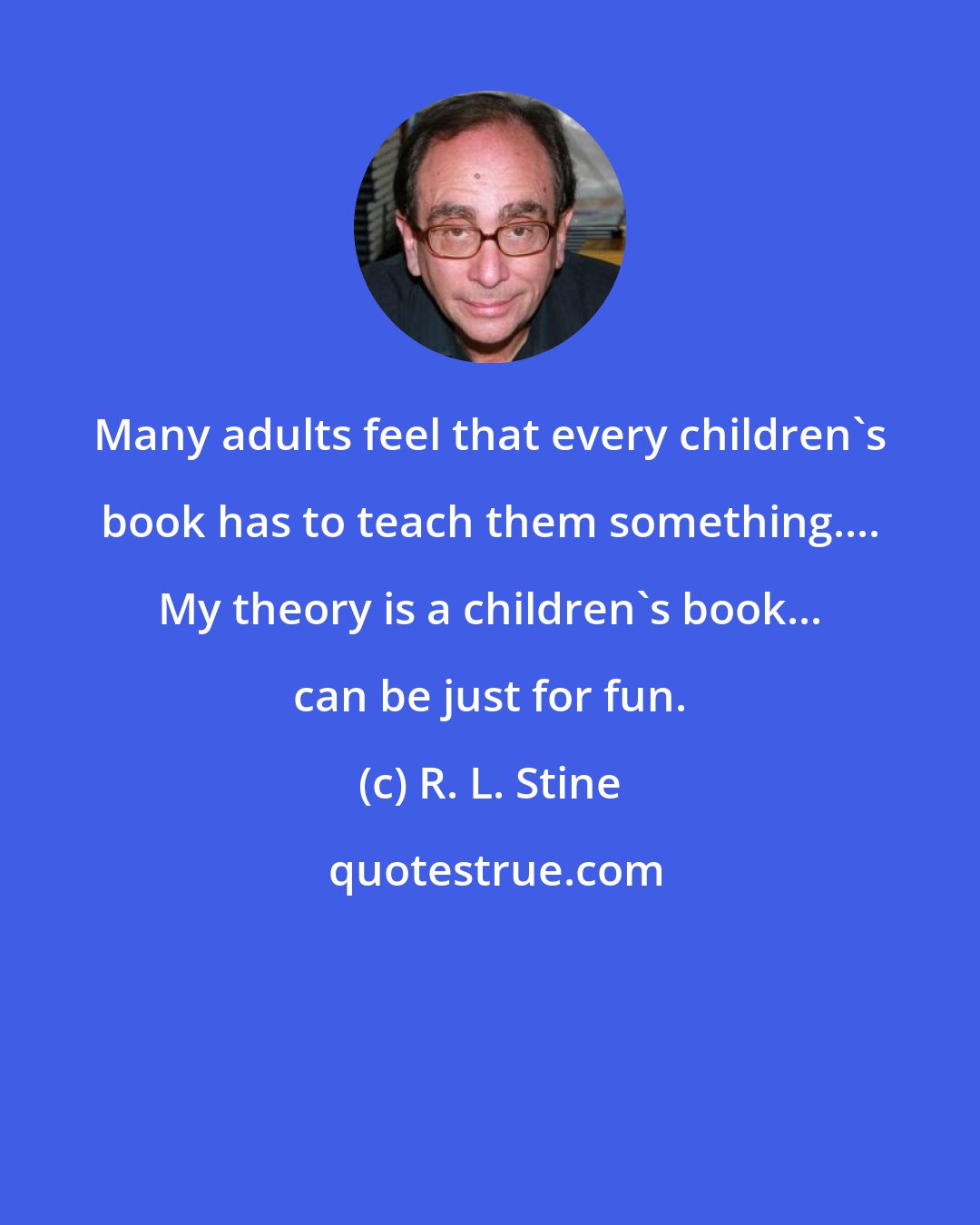 R. L. Stine: Many adults feel that every children's book has to teach them something.... My theory is a children's book... can be just for fun.