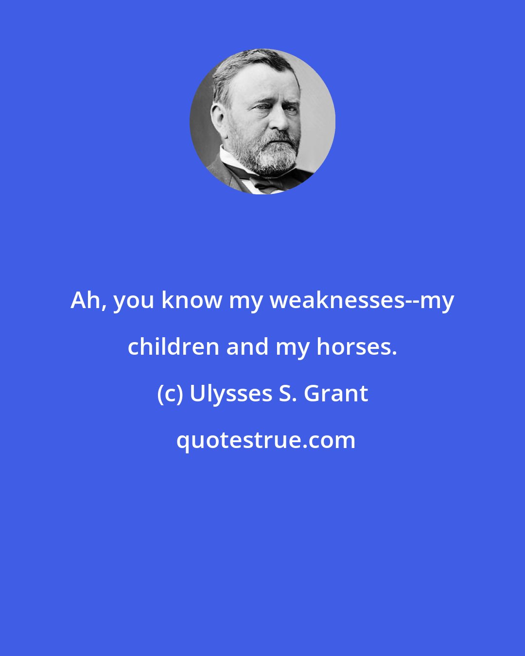 Ulysses S. Grant: Ah, you know my weaknesses--my children and my horses.