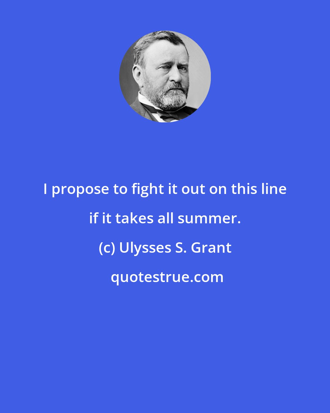 Ulysses S. Grant: I propose to fight it out on this line if it takes all summer.