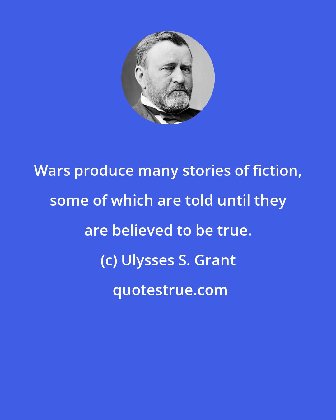 Ulysses S. Grant: Wars produce many stories of fiction, some of which are told until they are believed to be true.