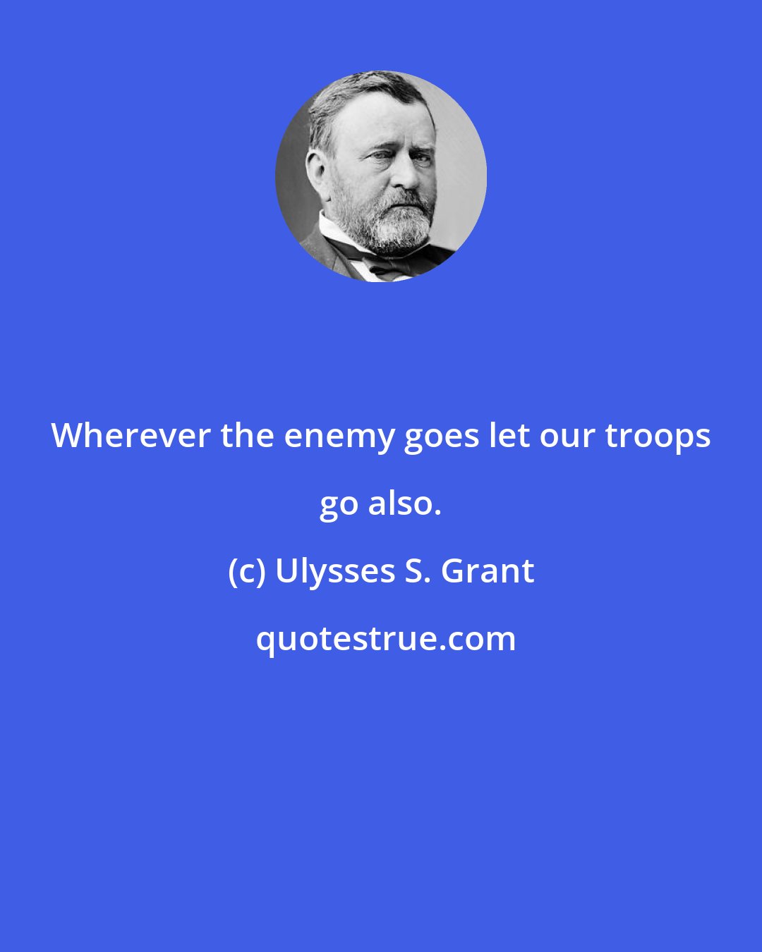 Ulysses S. Grant: Wherever the enemy goes let our troops go also.