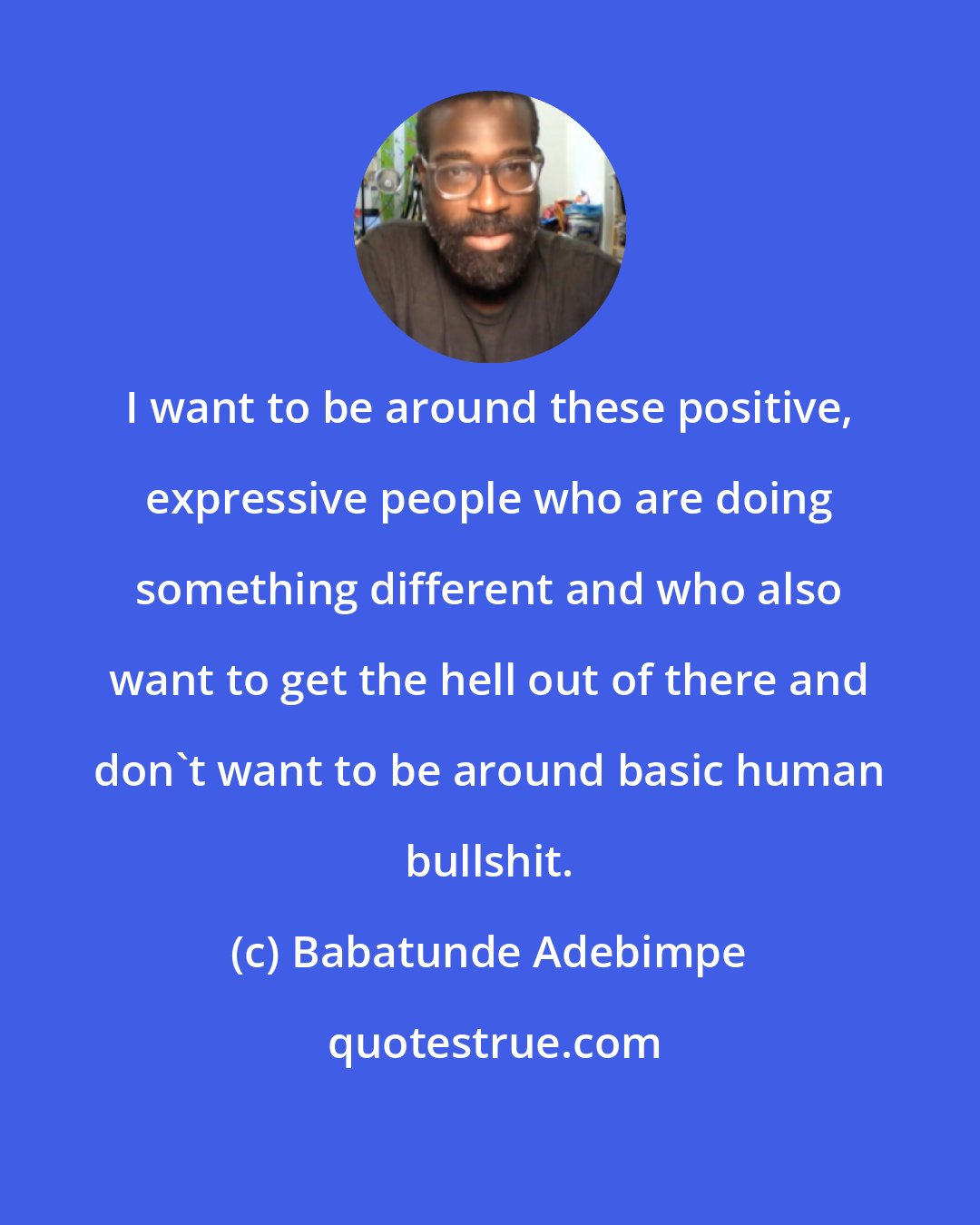 Babatunde Adebimpe: I want to be around these positive, expressive people who are doing something different and who also want to get the hell out of there and don't want to be around basic human bullshit.