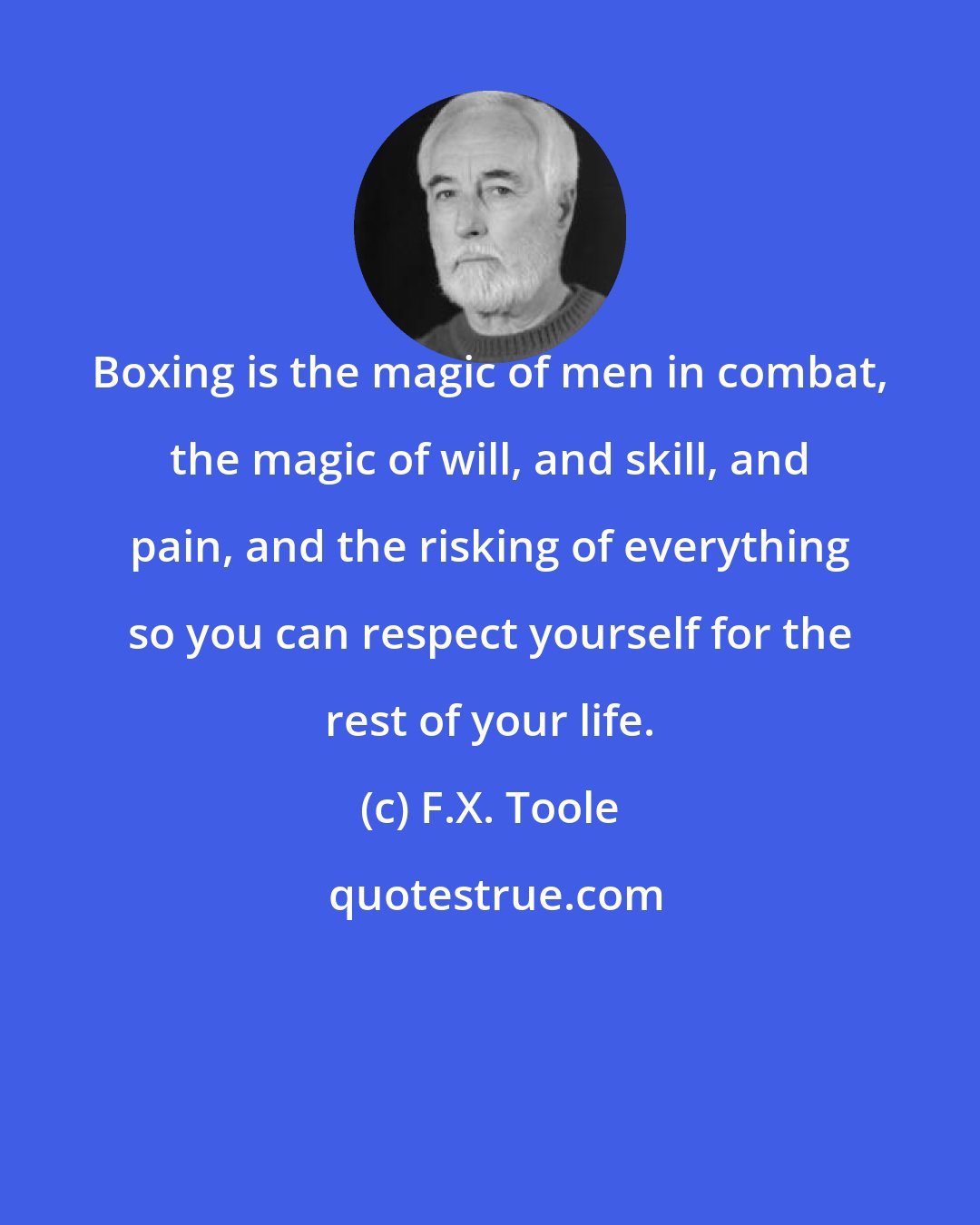 F.X. Toole: Boxing is the magic of men in combat, the magic of will, and skill, and pain, and the risking of everything so you can respect yourself for the rest of your life.