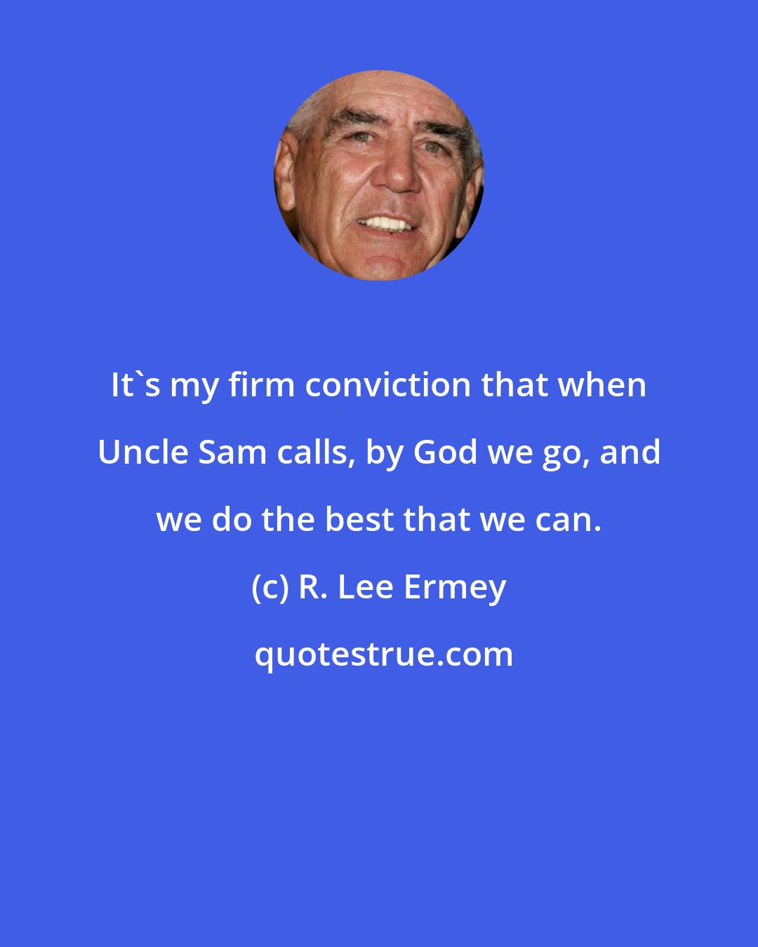 R. Lee Ermey: It's my firm conviction that when Uncle Sam calls, by God we go, and we do the best that we can.