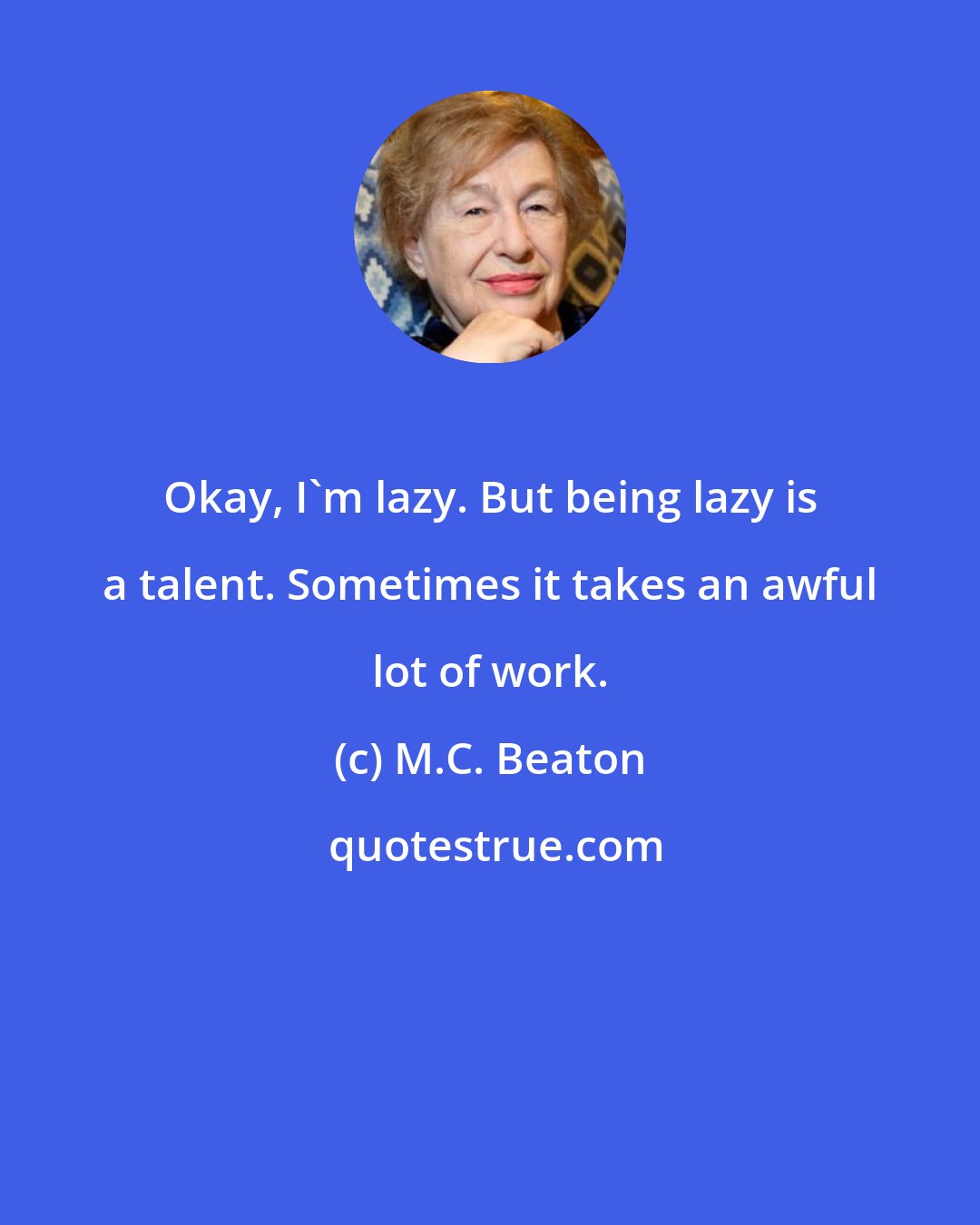 M.C. Beaton: Okay, I'm lazy. But being lazy is a talent. Sometimes it takes an awful lot of work.