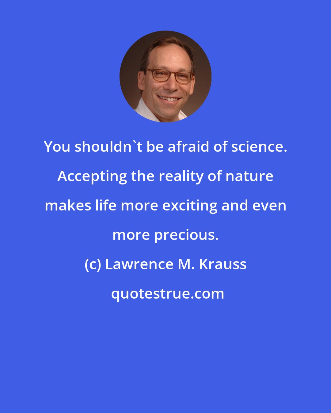 Lawrence M. Krauss: You shouldn't be afraid of science. Accepting the reality of nature makes life more exciting and even more precious.