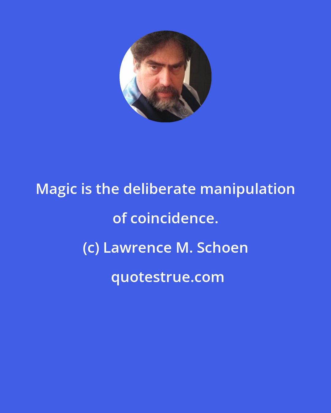 Lawrence M. Schoen: Magic is the deliberate manipulation of coincidence.