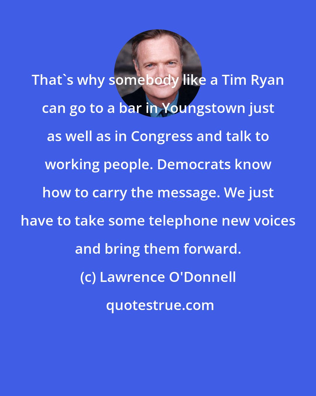 Lawrence O'Donnell: That`s why somebody like a Tim Ryan can go to a bar in Youngstown just as well as in Congress and talk to working people. Democrats know how to carry the message. We just have to take some telephone new voices and bring them forward.