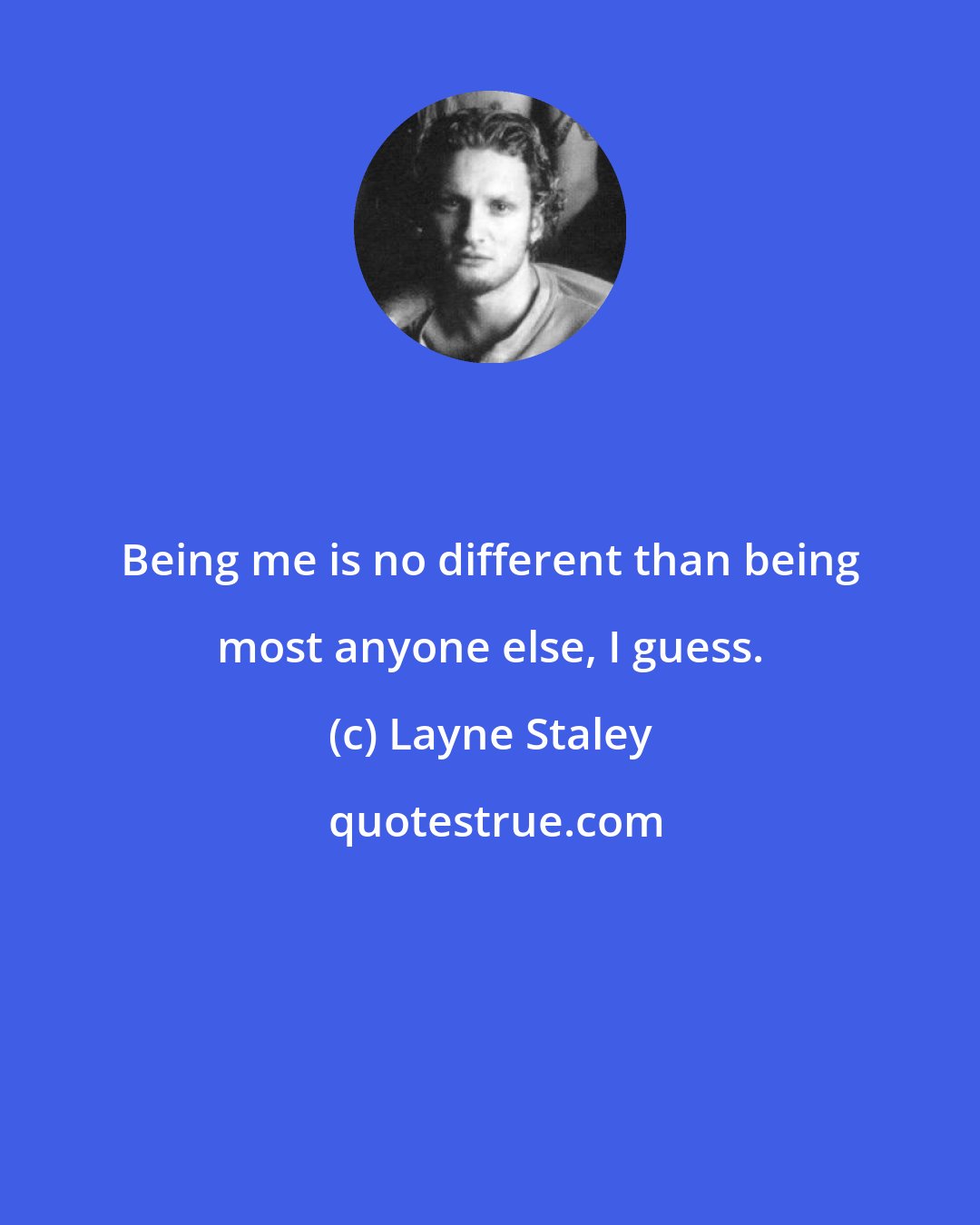 Layne Staley: Being me is no different than being most anyone else, I guess.