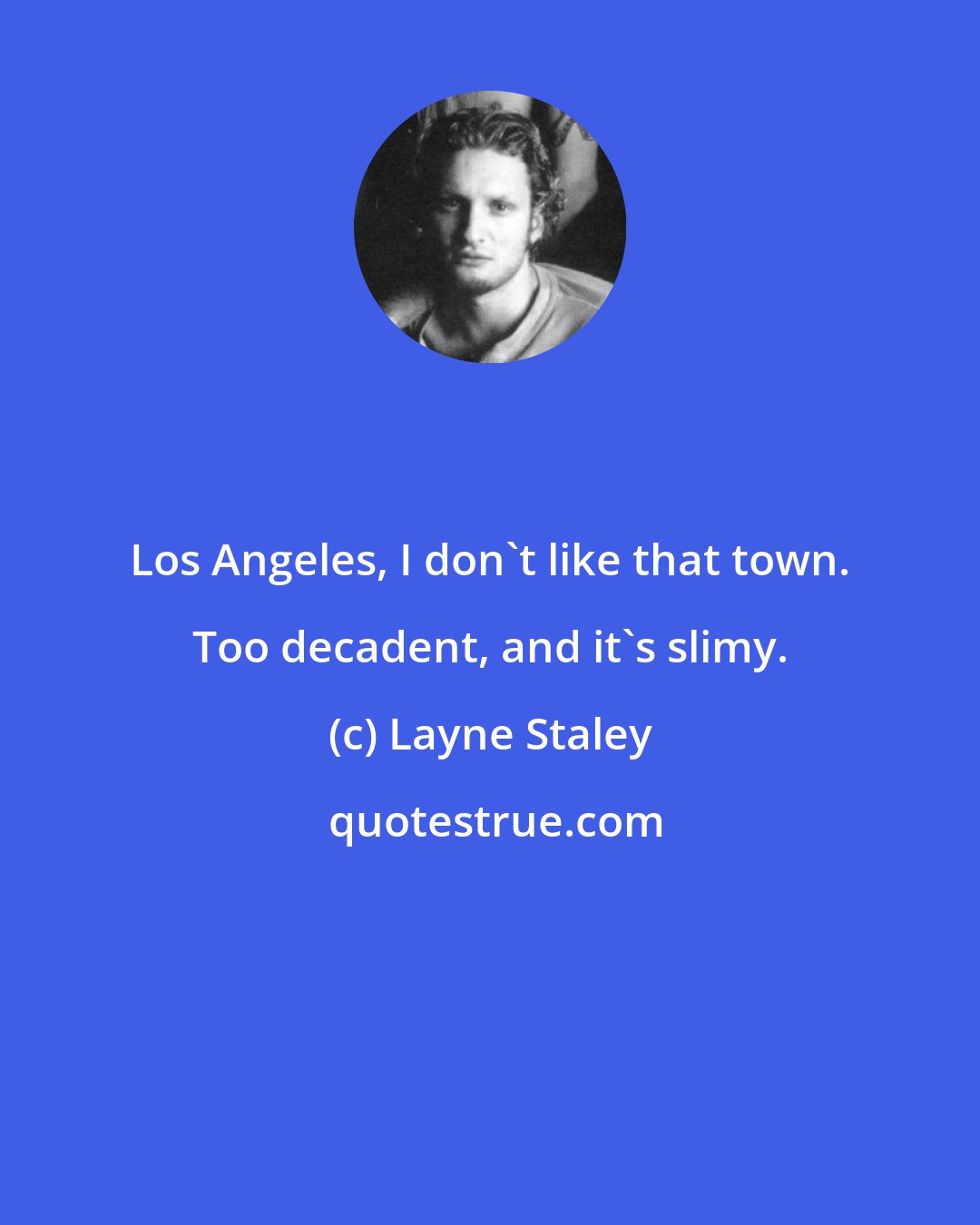 Layne Staley: Los Angeles, I don't like that town. Too decadent, and it's slimy.