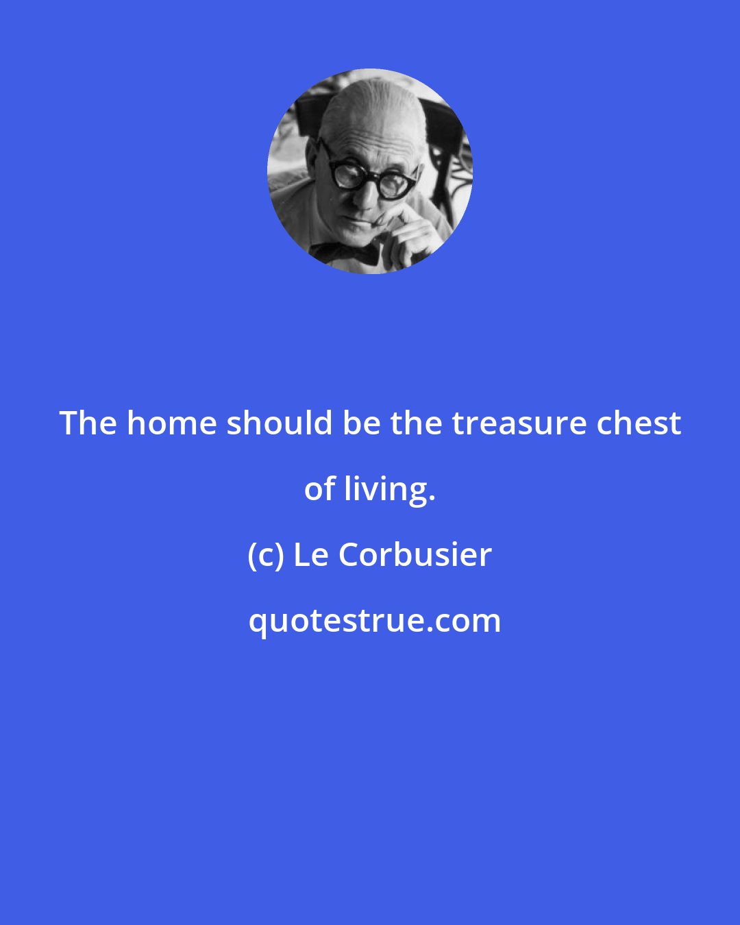 Le Corbusier: The home should be the treasure chest of living.