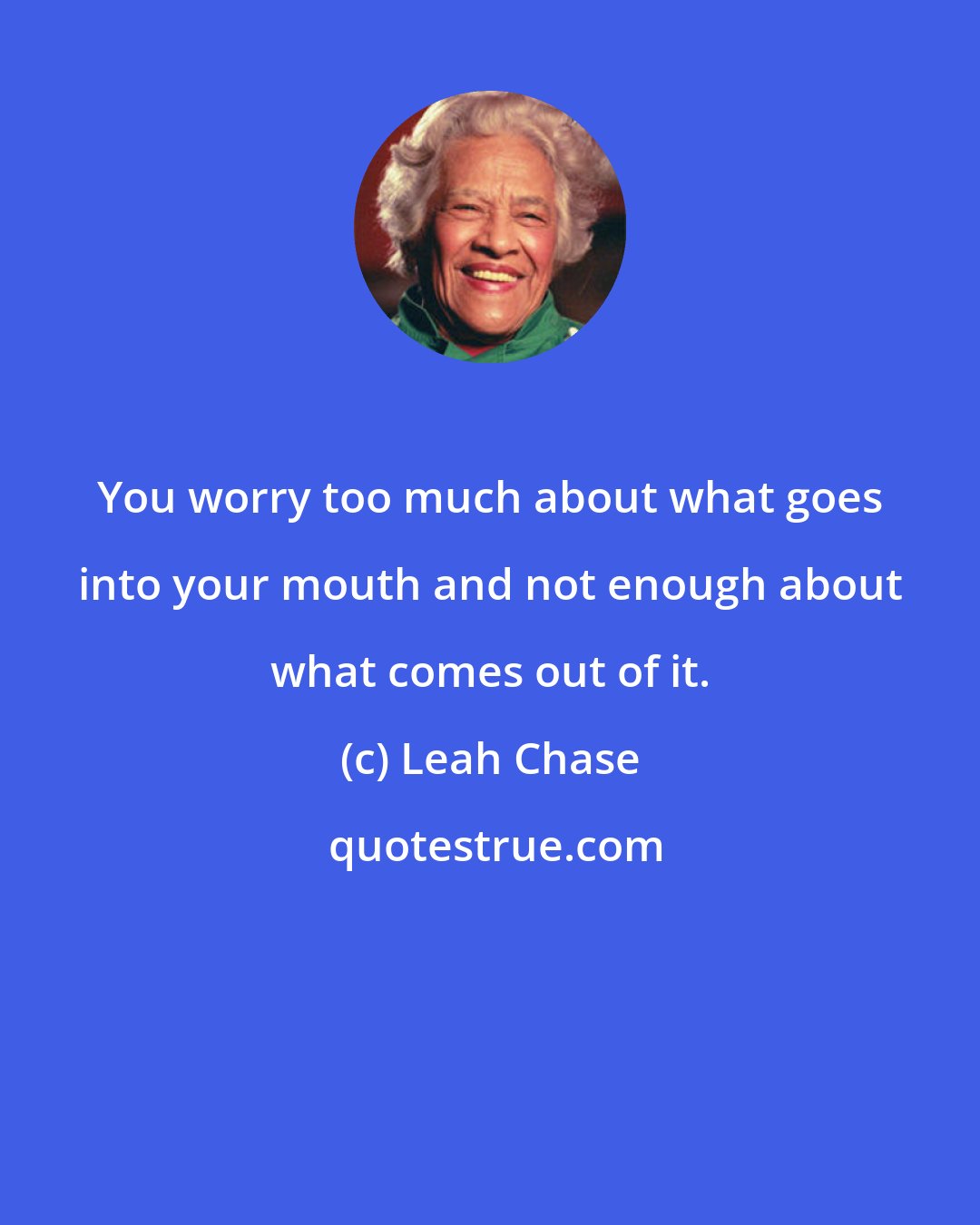 Leah Chase: You worry too much about what goes into your mouth and not enough about what comes out of it.