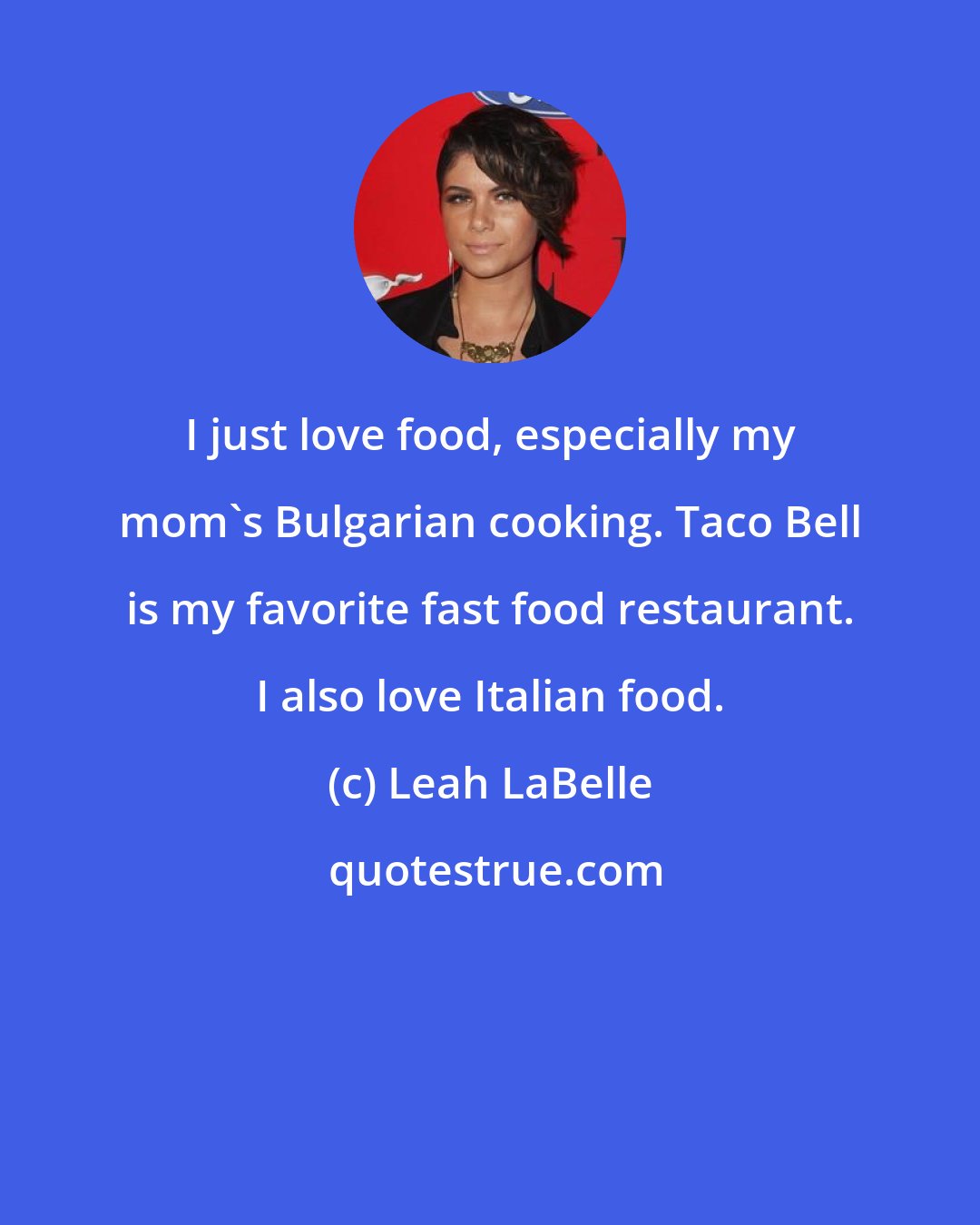 Leah LaBelle: I just love food, especially my mom's Bulgarian cooking. Taco Bell is my favorite fast food restaurant. I also love Italian food.