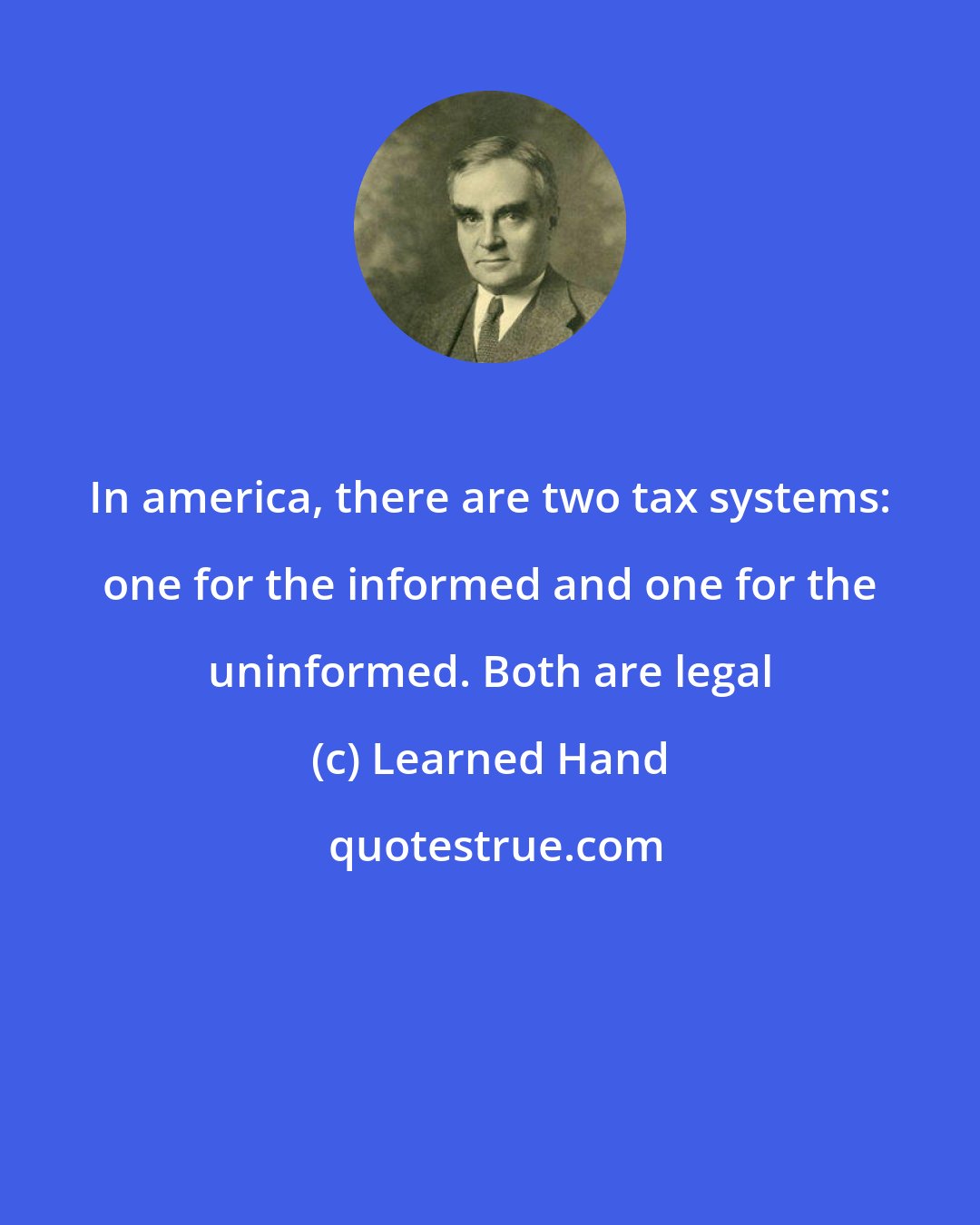 Learned Hand: In america, there are two tax systems: one for the informed and one for the uninformed. Both are legal
