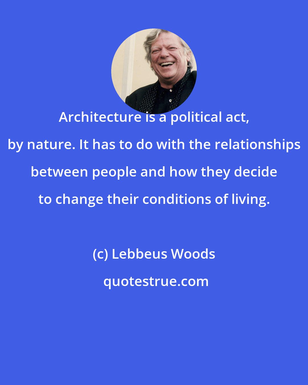Lebbeus Woods: Architecture is a political act, by nature. It has to do with the relationships between people and how they decide to change their conditions of living.