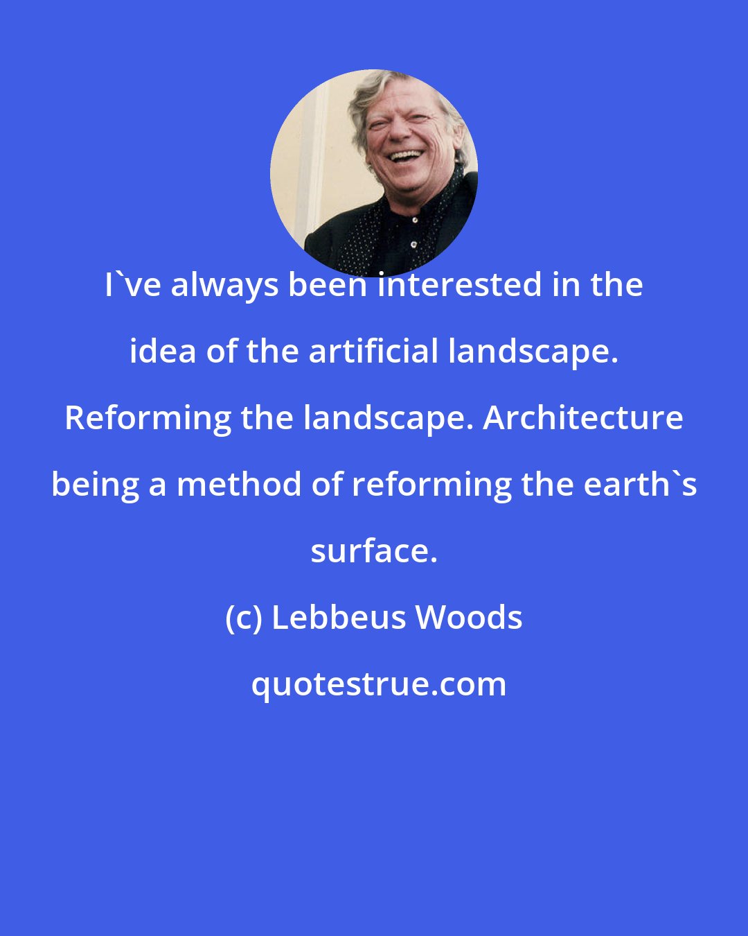 Lebbeus Woods: I've always been interested in the idea of the artificial landscape. Reforming the landscape. Architecture being a method of reforming the earth's surface.