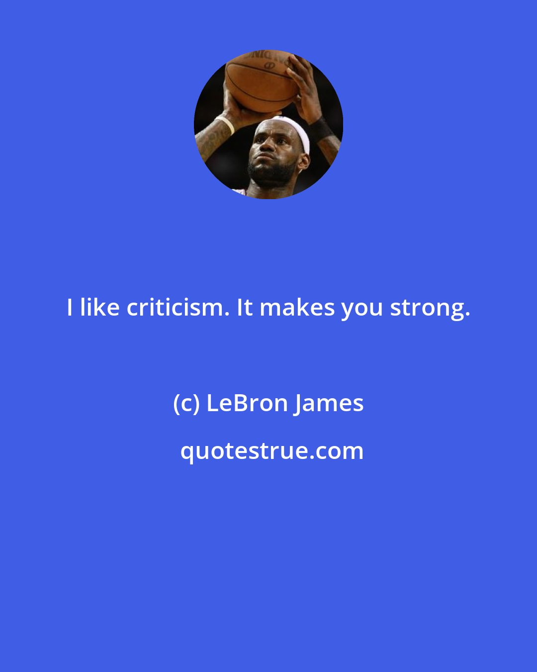 LeBron James: I like criticism. It makes you strong.