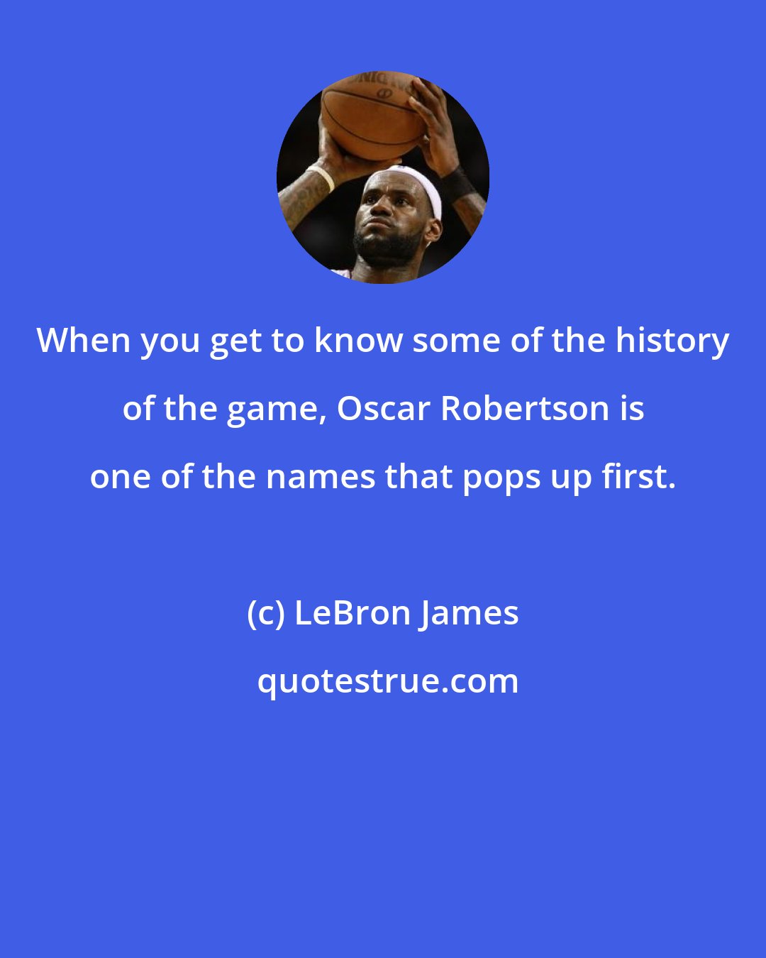 LeBron James: When you get to know some of the history of the game, Oscar Robertson is one of the names that pops up first.