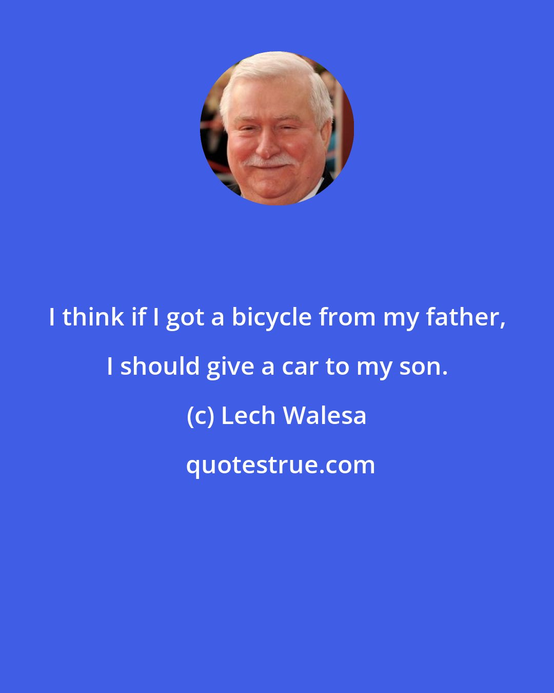 Lech Walesa: I think if I got a bicycle from my father, I should give a car to my son.