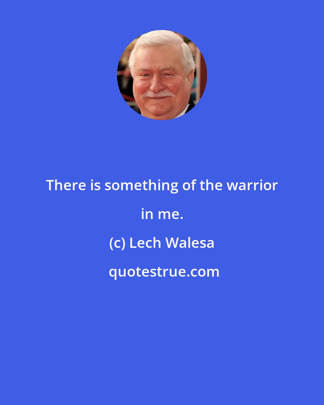 Lech Walesa: There is something of the warrior in me.