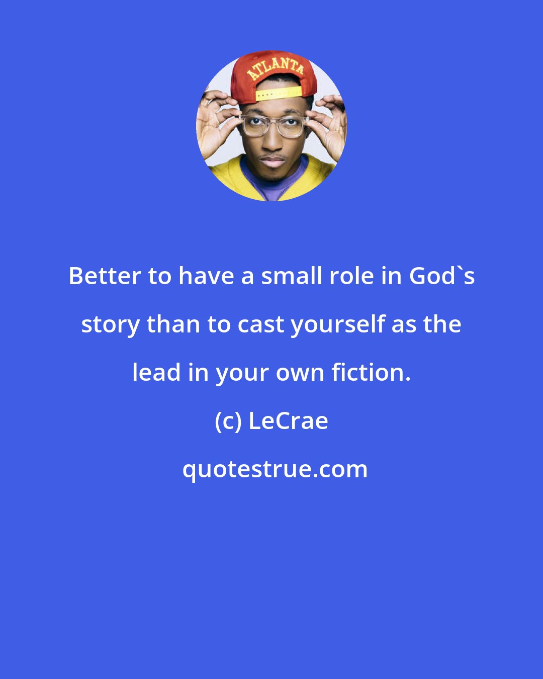 LeCrae: Better to have a small role in God's story than to cast yourself as the lead in your own fiction.