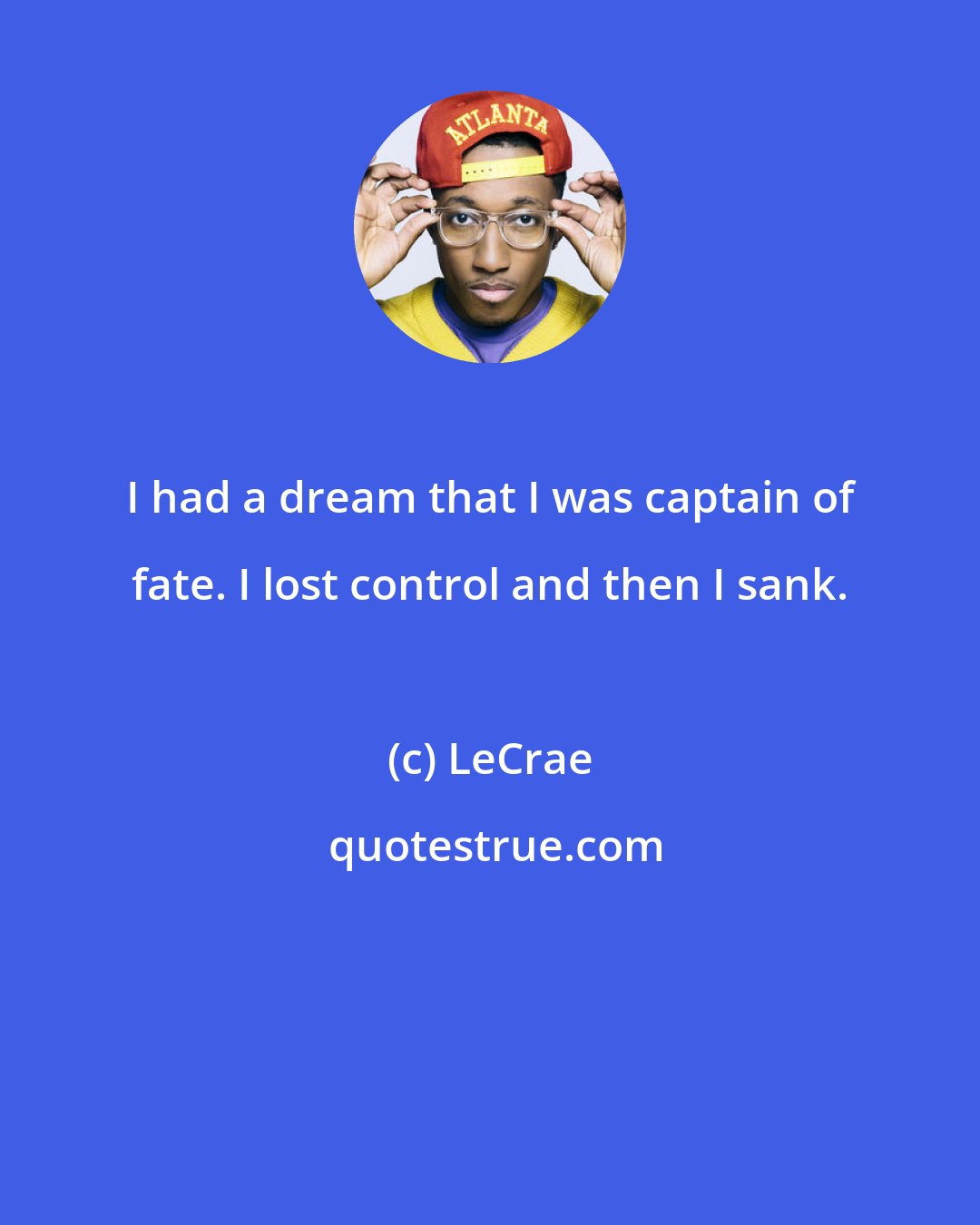 LeCrae: I had a dream that I was captain of fate. I lost control and then I sank.