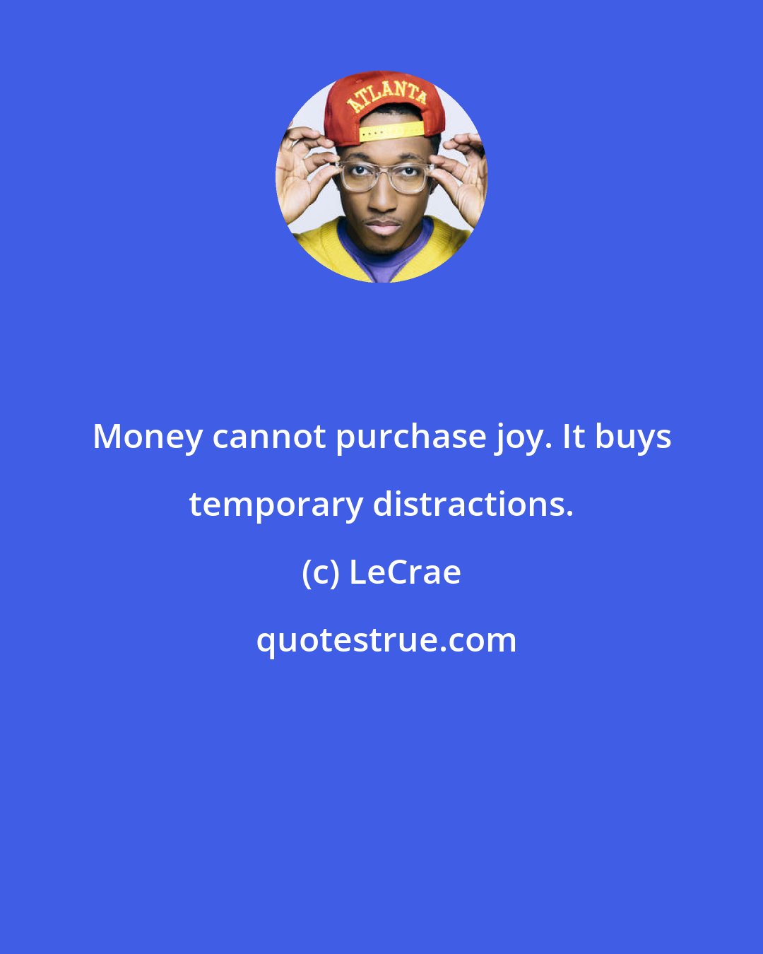 LeCrae: Money cannot purchase joy. It buys temporary distractions.