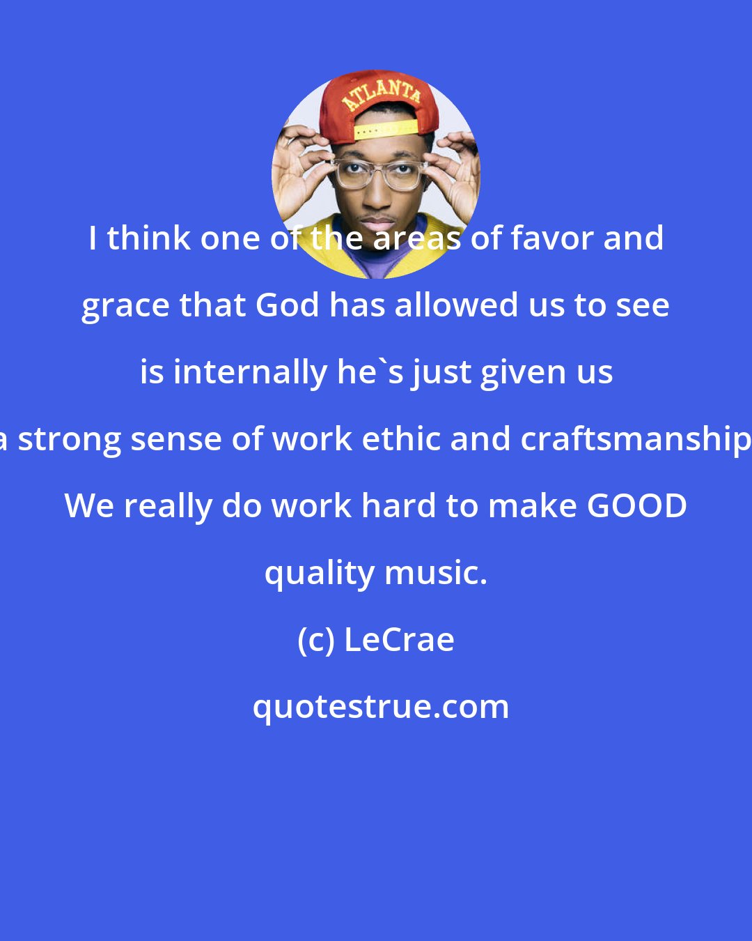 LeCrae: I think one of the areas of favor and grace that God has allowed us to see is internally he's just given us a strong sense of work ethic and craftsmanship. We really do work hard to make GOOD quality music.