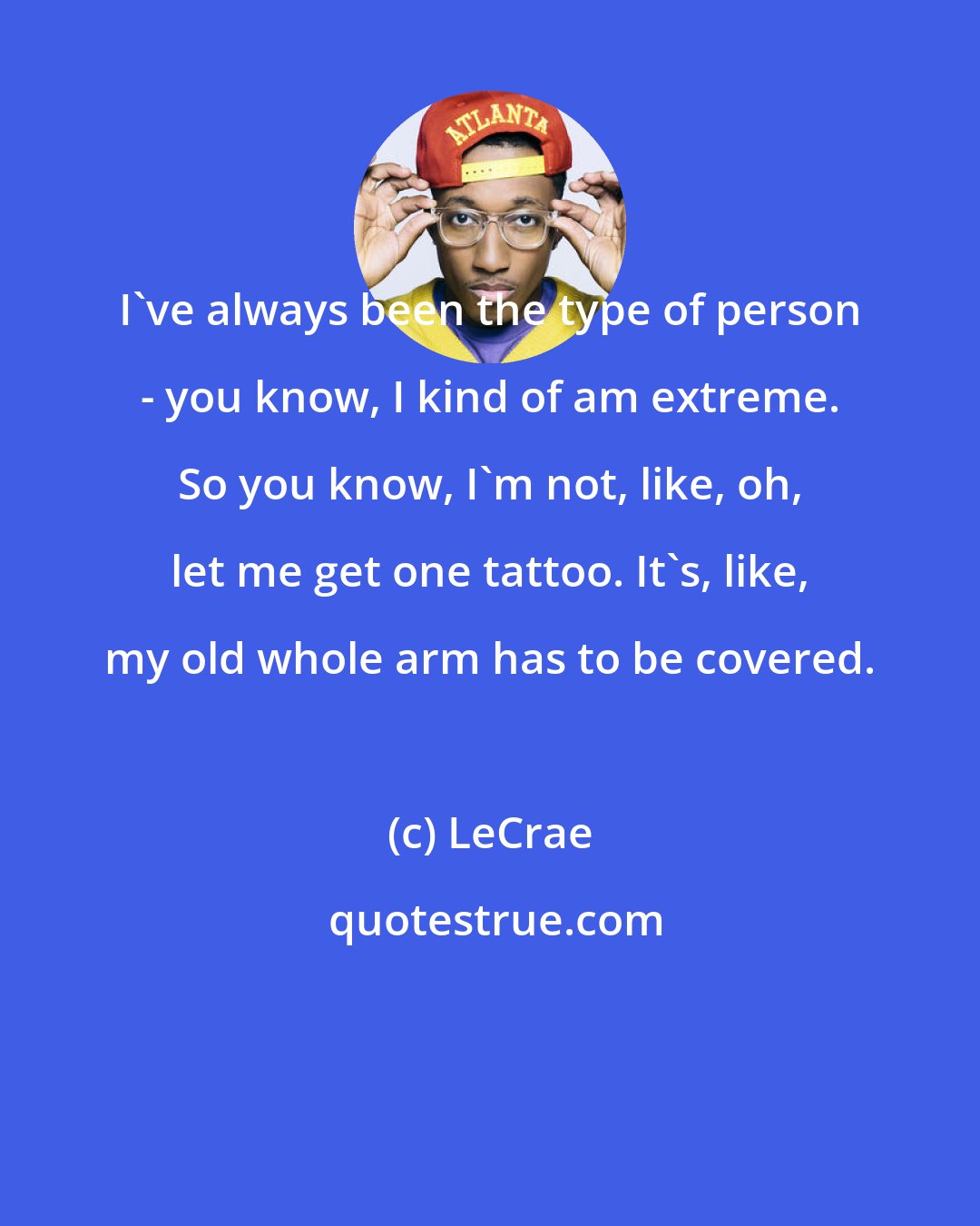 LeCrae: I've always been the type of person - you know, I kind of am extreme. So you know, I'm not, like, oh, let me get one tattoo. It's, like, my old whole arm has to be covered.
