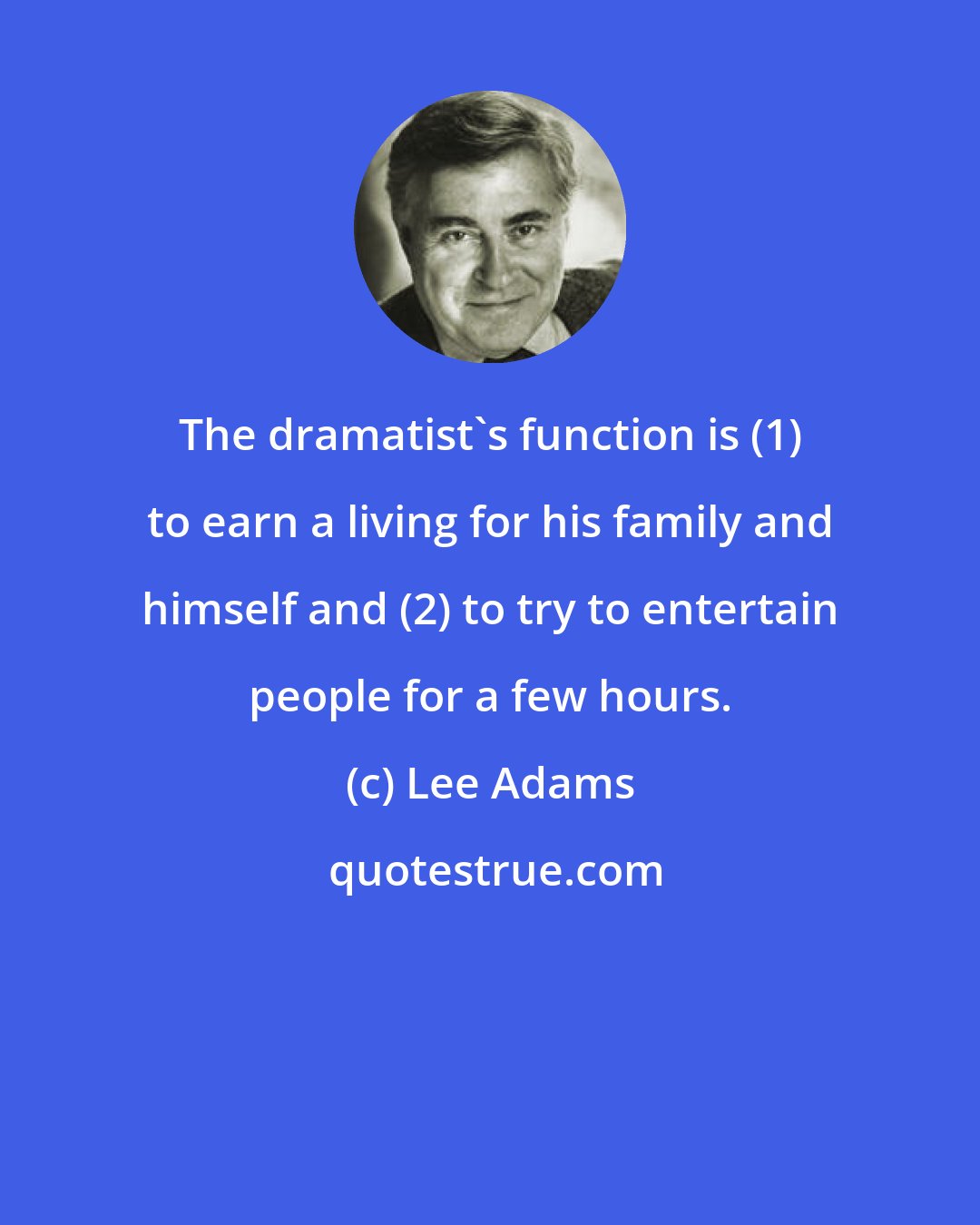 Lee Adams: The dramatist's function is (1) to earn a living for his family and himself and (2) to try to entertain people for a few hours.