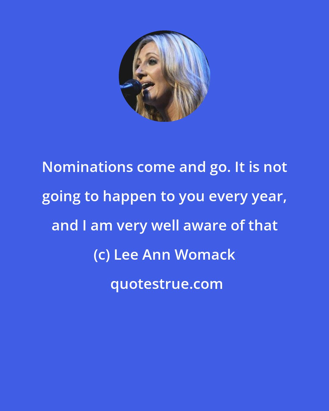 Lee Ann Womack: Nominations come and go. It is not going to happen to you every year, and I am very well aware of that