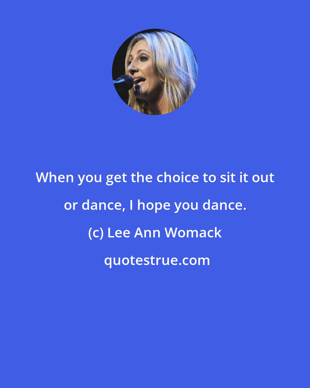 Lee Ann Womack: When you get the choice to sit it out or dance, I hope you dance.