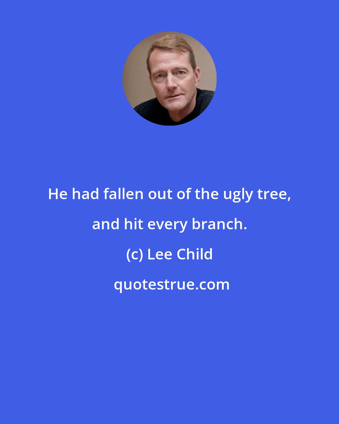 Lee Child: He had fallen out of the ugly tree, and hit every branch.